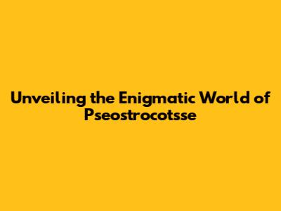 Unveiling the Enigmatic World of Pseostrocotsse