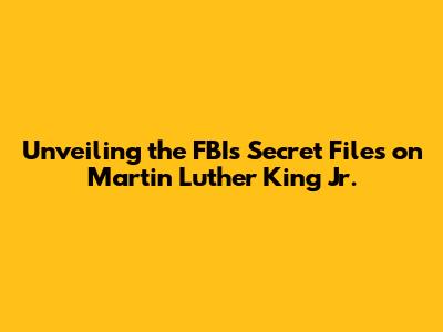 Unveiling the FBI's Secret Files on Martin Luther King Jr.