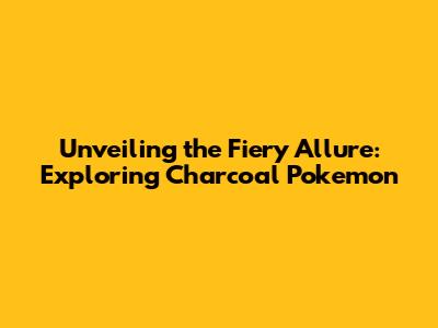 Unveiling the Fiery Allure: Exploring Charcoal Pokemon