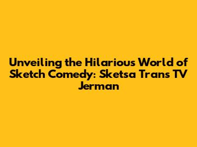 Unveiling the Hilarious World of Sketch Comedy: Sketsa Trans TV Jerman