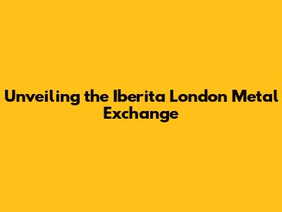Unveiling the Iberita London Metal Exchange