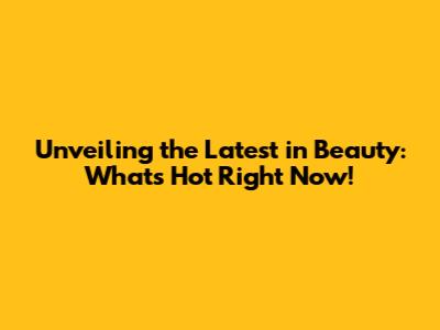 Unveiling the Latest in Beauty: What's Hot Right Now!