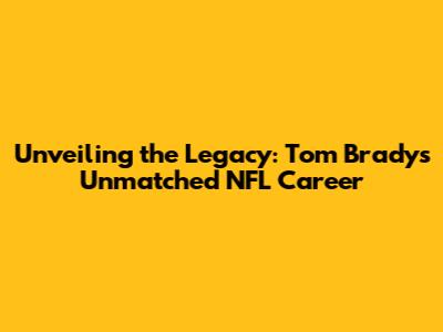 Unveiling the Legacy: Tom Brady's Unmatched NFL Career