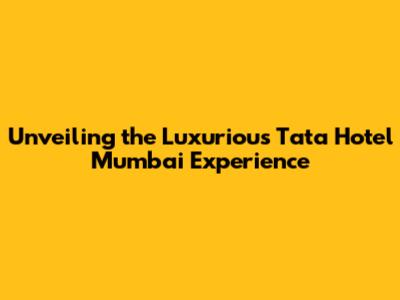 Unveiling the Luxurious Tata Hotel Mumbai Experience