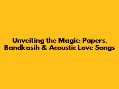 Unveiling the Magic: Papers, Bandkasih & Acoustic Love Songs