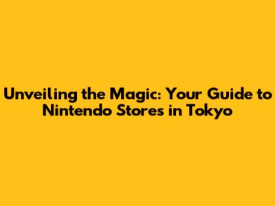 Unveiling the Magic: Your Guide to Nintendo Stores in Tokyo