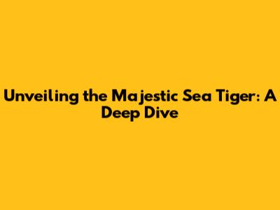 Unveiling the Majestic Sea Tiger: A Deep Dive