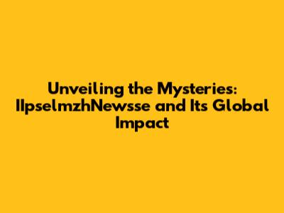 Unveiling the Mysteries: IIpselmzhNewsse and Its Global Impact