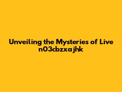Unveiling the Mysteries of Live n03cbzxajhk