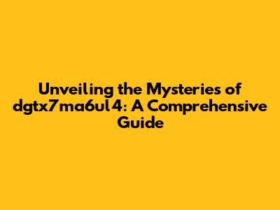 Unveiling the Mysteries of dgtx7ma6ul4: A Comprehensive Guide