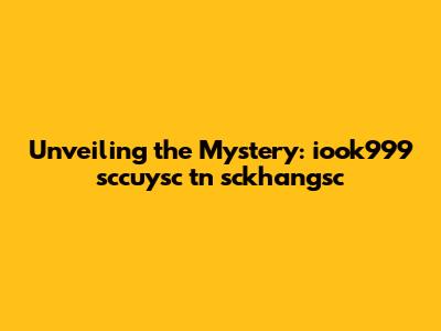 Unveiling the Mystery: iook999 sccuysc tn sckhangsc