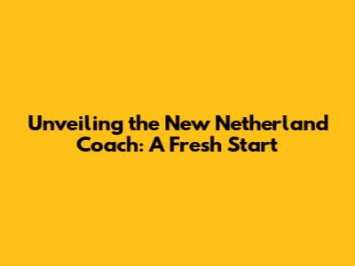 Unveiling the New Netherland Coach: A Fresh Start