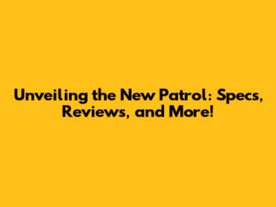 Unveiling the New Patrol: Specs, Reviews, and More!