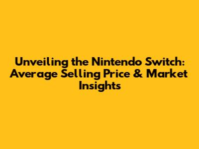 Unveiling the Nintendo Switch: Average Selling Price & Market Insights