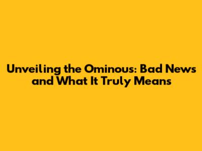 Unveiling the Ominous: Bad News and What It Truly Means