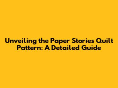 Unveiling the Paper Stories Quilt Pattern: A Detailed Guide