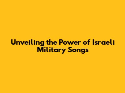 Unveiling the Power of Israeli Military Songs