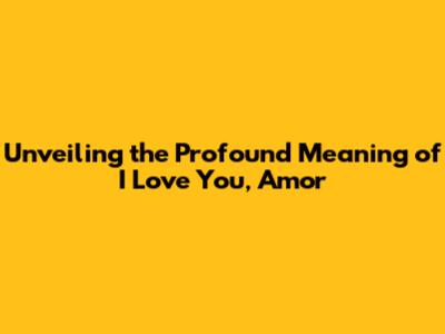 Unveiling the Profound Meaning of 'I Love You, Amor'