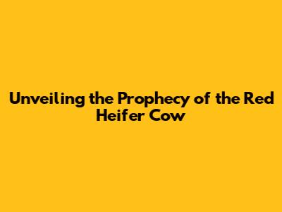 Unveiling the Prophecy of the Red Heifer Cow