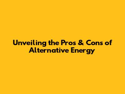Unveiling the Pros & Cons of Alternative Energy