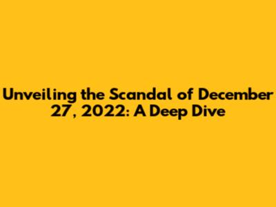 Unveiling the Scandal of December 27, 2022: A Deep Dive