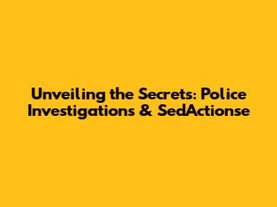 Unveiling the Secrets: Police Investigations & Sed'Actionse