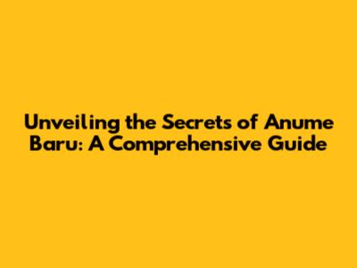 Unveiling the Secrets of Anume Baru: A Comprehensive Guide