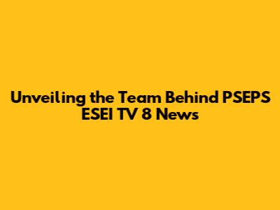 Unveiling the Team Behind PSEPS ESEI TV 8 News