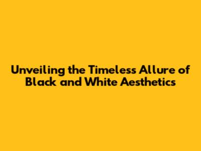 Unveiling the Timeless Allure of Black and White Aesthetics