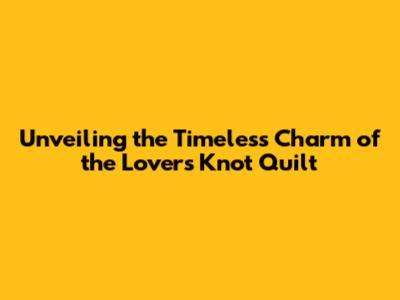 Unveiling the Timeless Charm of the Lovers Knot Quilt