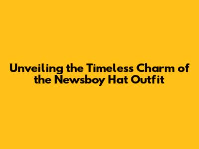 Unveiling the Timeless Charm of the Newsboy Hat Outfit