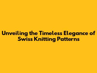 Unveiling the Timeless Elegance of Swiss Knitting Patterns