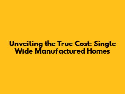 Unveiling the True Cost: Single Wide Manufactured Homes