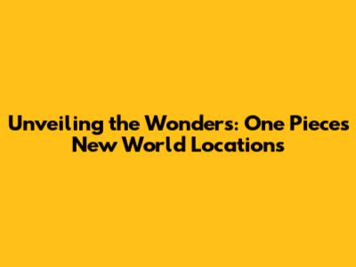 Unveiling the Wonders: One Piece's New World Locations