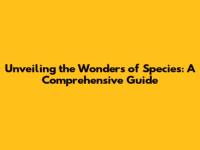 Unveiling the Wonders of Species: A Comprehensive Guide