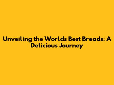 Unveiling the World's Best Breads: A Delicious Journey