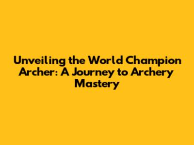 Unveiling the World Champion Archer: A Journey to Archery Mastery