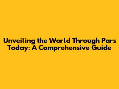 Unveiling the World Through Pars Today: A Comprehensive Guide