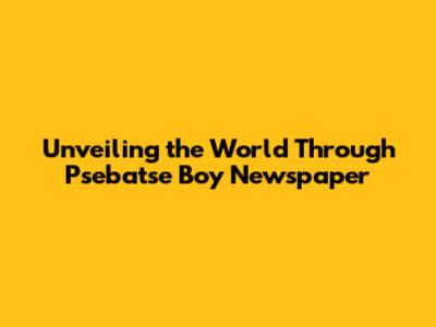 Unveiling the World Through Psebatse Boy Newspaper