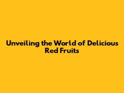 Unveiling the World of Delicious Red Fruits