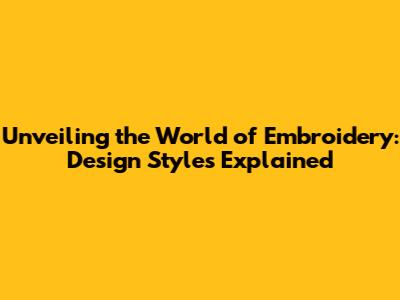 Unveiling the World of Embroidery: Design Styles Explained