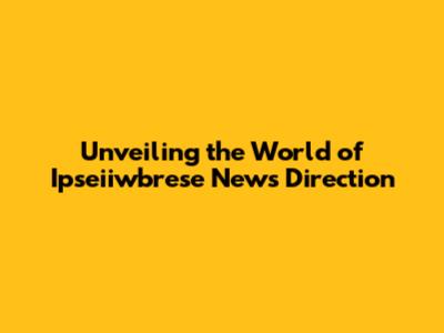 Unveiling the World of Ipseiiwbrese News Direction