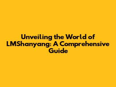 Unveiling the World of LMShanyang: A Comprehensive Guide