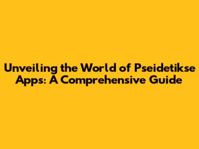 Unveiling the World of Pseidetikse Apps: A Comprehensive Guide