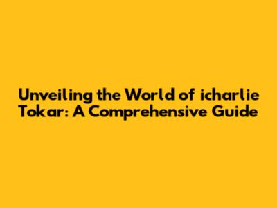 Unveiling the World of icharlie Tokar: A Comprehensive Guide