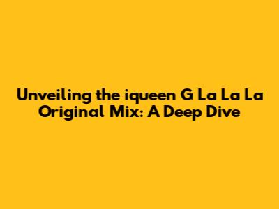Unveiling the iqueen G La La La Original Mix: A Deep Dive