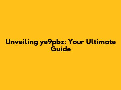 Unveiling ye9pbz: Your Ultimate Guide
