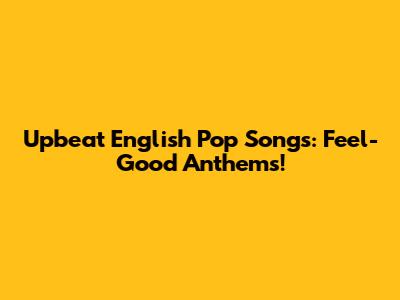 Upbeat English Pop Songs: Feel-Good Anthems!