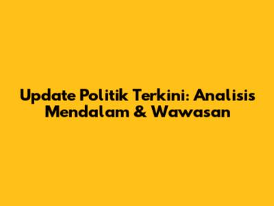 Update Politik Terkini: Analisis Mendalam & Wawasan
