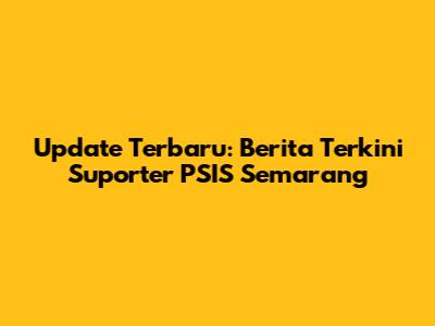 Update Terbaru: Berita Terkini Suporter PSIS Semarang